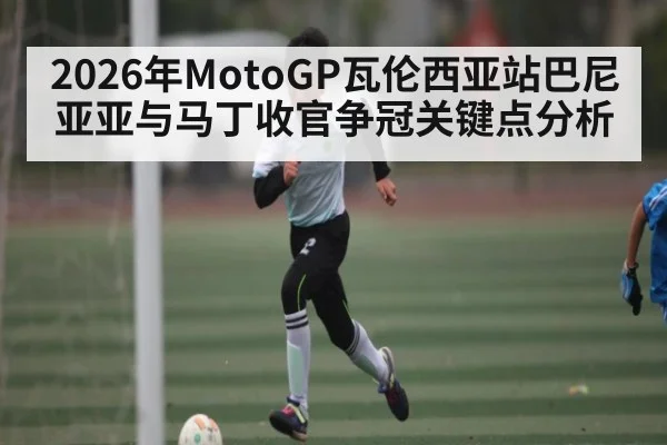 2026年MotoGP瓦伦西亚站巴尼亚亚与马丁收官争冠关键点分析