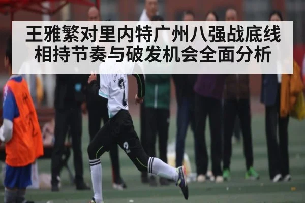 王雅繁对里内特广州八强战底线相持节奏与破发机会全面分析 | kaiyun