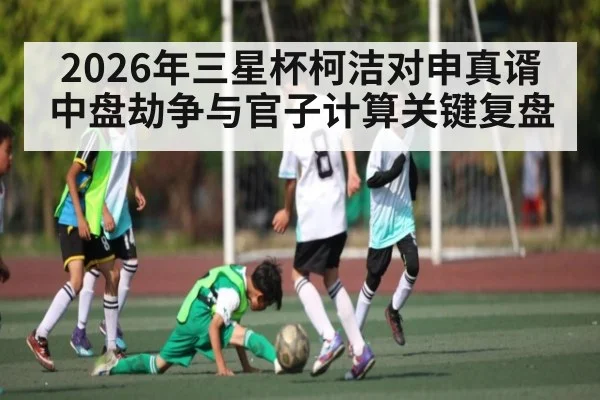 2026年三星杯柯洁对申真谞中盘劫争与官子计算关键复盘 | kaiyun